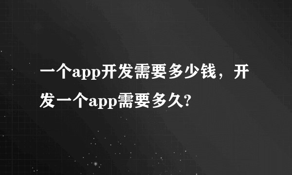 一个app开发需要多少钱，开发一个app需要多久?