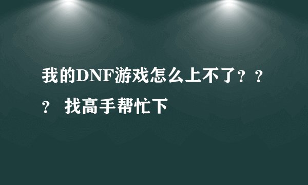我的DNF游戏怎么上不了？？？ 找高手帮忙下