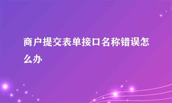 商户提交表单接口名称错误怎么办