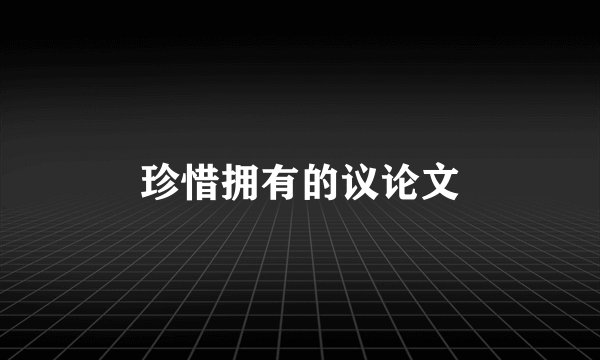珍惜拥有的议论文