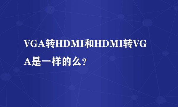 VGA转HDMI和HDMI转VGA是一样的么？