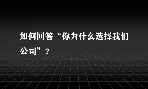 如何回答“你为什么选择我们公司”？