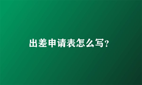 出差申请表怎么写？