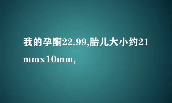 我的孕酮22.99,胎儿大小约21mmx10mm,