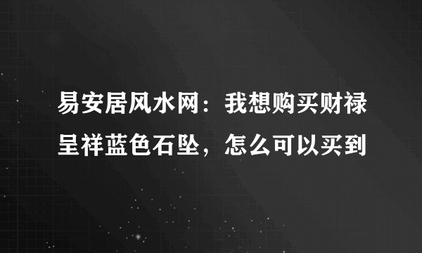 易安居风水网：我想购买财禄呈祥蓝色石坠，怎么可以买到