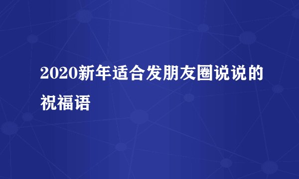 2020新年适合发朋友圈说说的祝福语