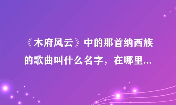 《木府风云》中的那首纳西族的歌曲叫什么名字，在哪里下载。就是阿照唱的那首？