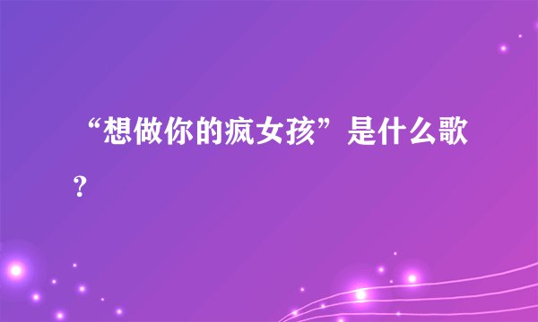“想做你的疯女孩”是什么歌？