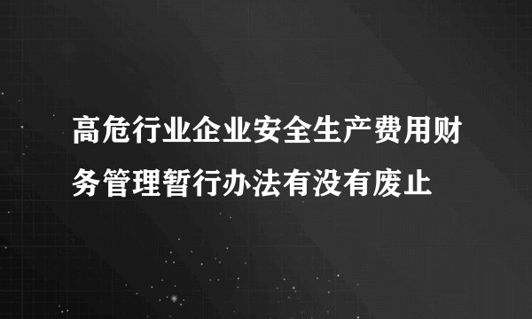 高危行业企业安全生产费用财务管理暂行办法有没有废止