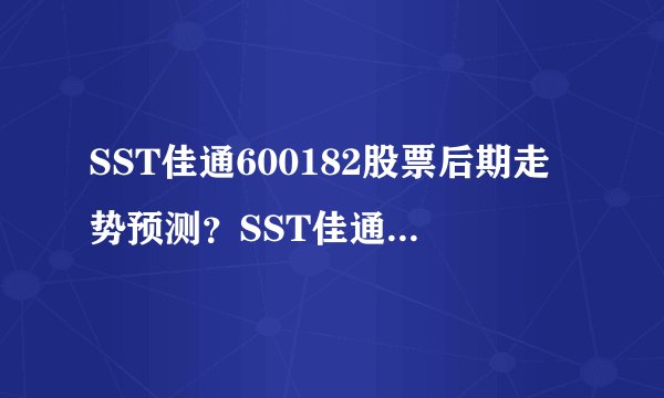 SST佳通600182股票后期走势预测？SST佳通600182股吧走势？都是实战干货！_飞外