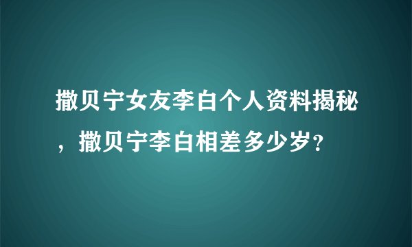撒贝宁女友李白个人资料揭秘，撒贝宁李白相差多少岁？