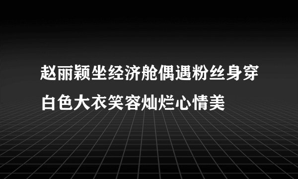 赵丽颖坐经济舱偶遇粉丝身穿白色大衣笑容灿烂心情美