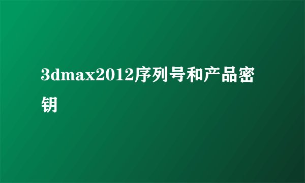 3dmax2012序列号和产品密钥