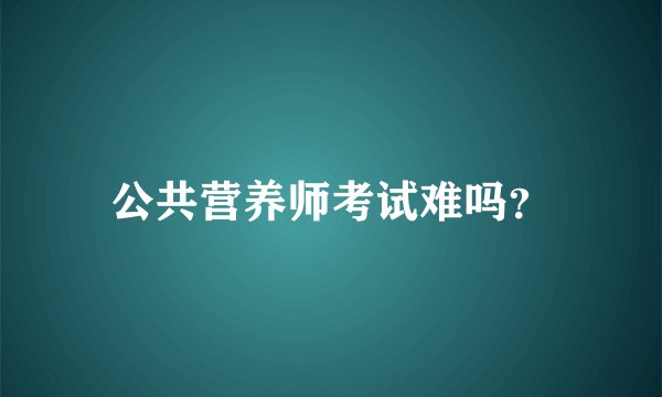公共营养师考试难吗？