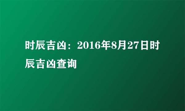 时辰吉凶：2016年8月27日时辰吉凶查询