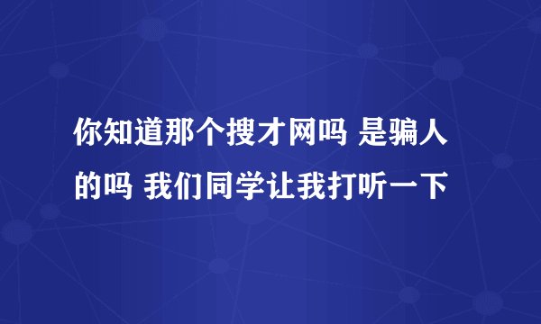 你知道那个搜才网吗 是骗人的吗 我们同学让我打听一下