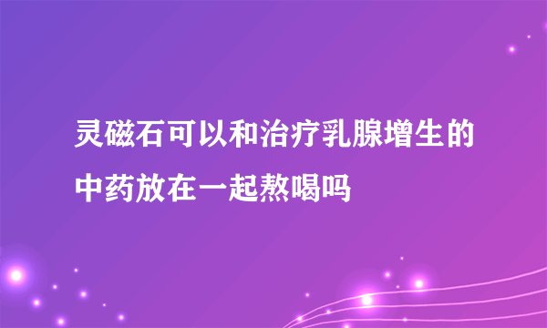 灵磁石可以和治疗乳腺增生的中药放在一起熬喝吗
