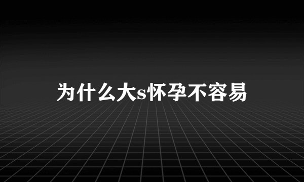 为什么大s怀孕不容易