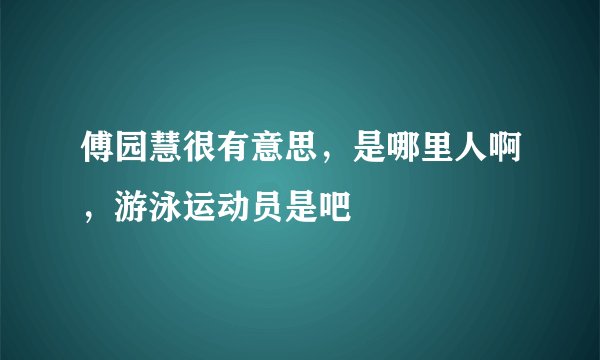 傅园慧很有意思，是哪里人啊，游泳运动员是吧