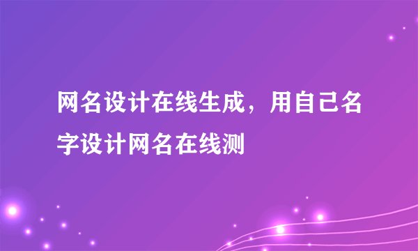 网名设计在线生成，用自己名字设计网名在线测