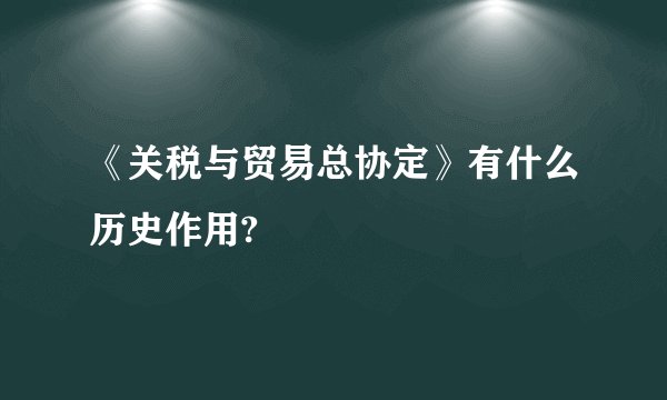 《关税与贸易总协定》有什么历史作用?