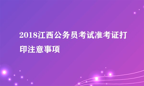 2018江西公务员考试准考证打印注意事项