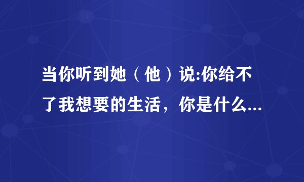 当你听到她（他）说:你给不了我想要的生活，你是什么样感受？