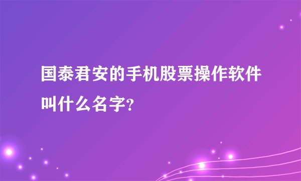 国泰君安的手机股票操作软件叫什么名字？
