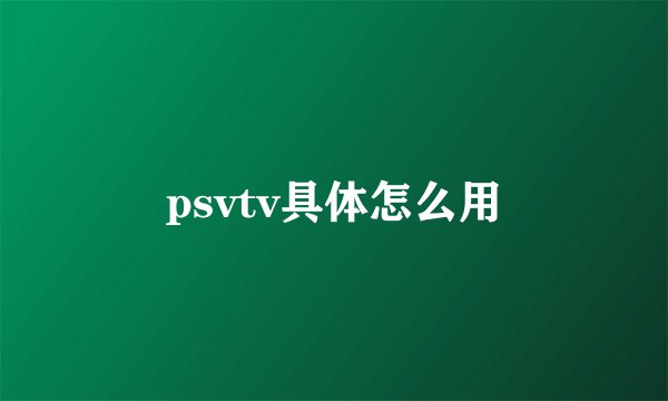 psvtv具体怎么用