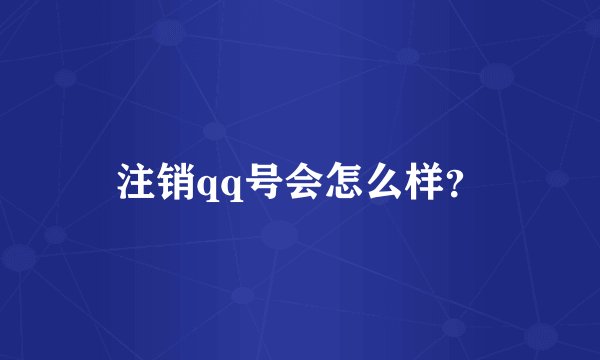 注销qq号会怎么样？