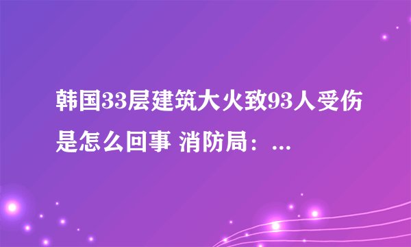韩国33层建筑大火致93人受伤是怎么回事 消防局：目前大火已被扑灭