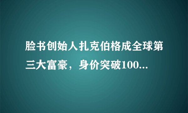 脸书创始人扎克伯格成全球第三大富豪，身价突破1000亿美元