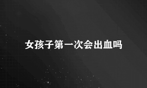 女孩子第一次会出血吗