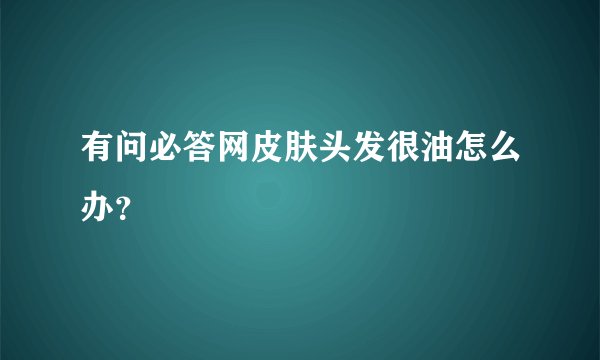有问必答网皮肤头发很油怎么办？