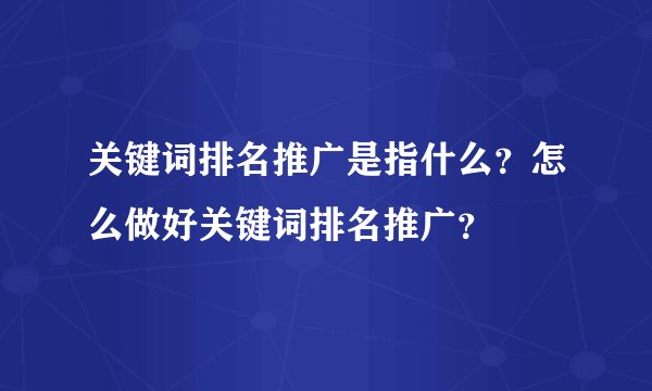 关键词排名推广是指什么？怎么做好关键词排名推广？