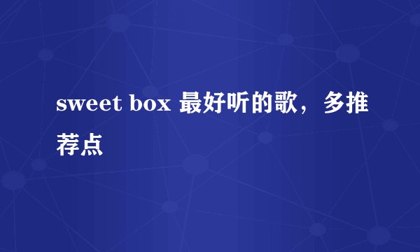 sweet box 最好听的歌，多推荐点