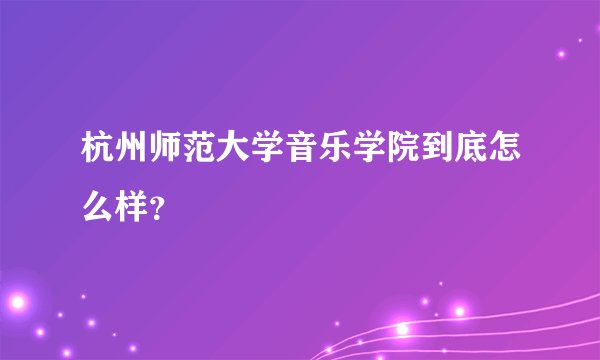 杭州师范大学音乐学院到底怎么样？