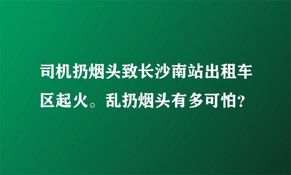 司机扔烟头致长沙南站出租车区起火。乱扔烟头有多可怕？