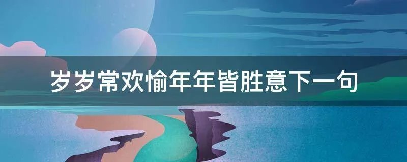 岁岁常欢愉年年皆胜意下一句