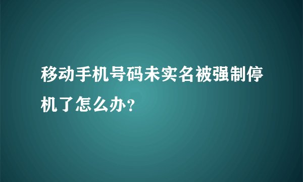 移动手机号码未实名被强制停机了怎么办？