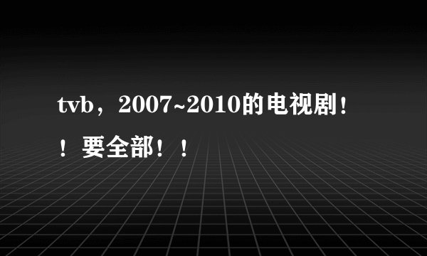 tvb，2007~2010的电视剧！！要全部！！