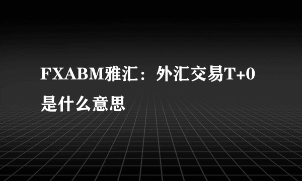 FXABM雅汇：外汇交易T+0是什么意思