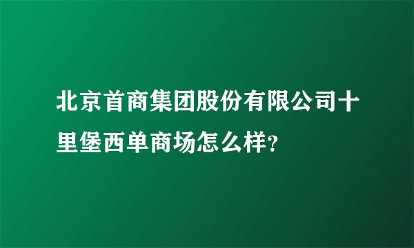 北京首商集团股份有限公司十里堡西单商场怎么样？