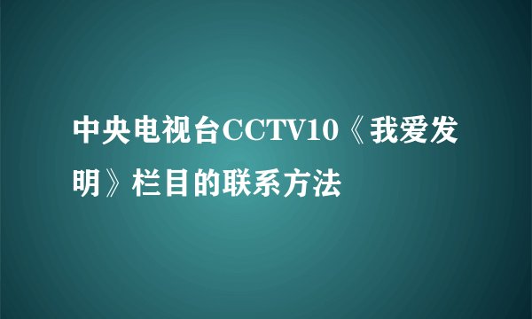 中央电视台CCTV10《我爱发明》栏目的联系方法
