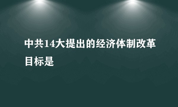 中共14大提出的经济体制改革目标是