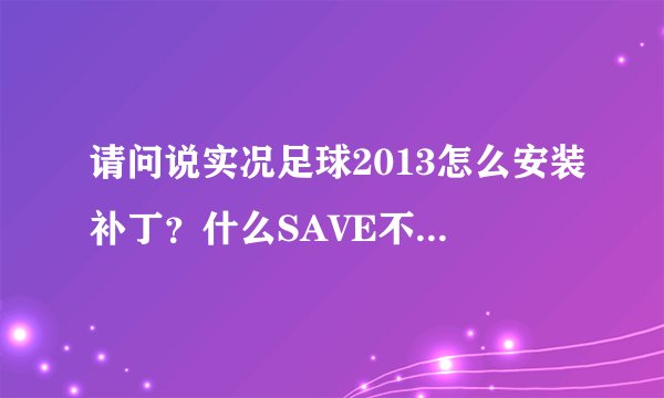 请问说实况足球2013怎么安装补丁？什么SAVE不懂怎么搞啊！！！！！！