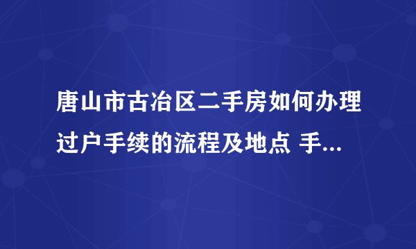唐山市古冶区二手房如何办理过户手续的流程及地点 手续接收后 土地及房产证多久能办下来