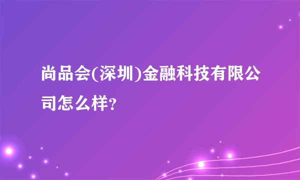 尚品会(深圳)金融科技有限公司怎么样？
