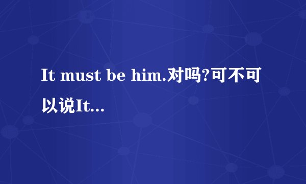 It must be him.对吗?可不可以说It must be he.讲出理由