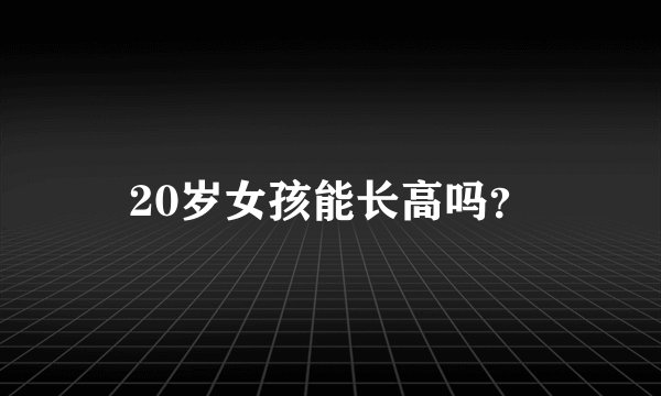 20岁女孩能长高吗？